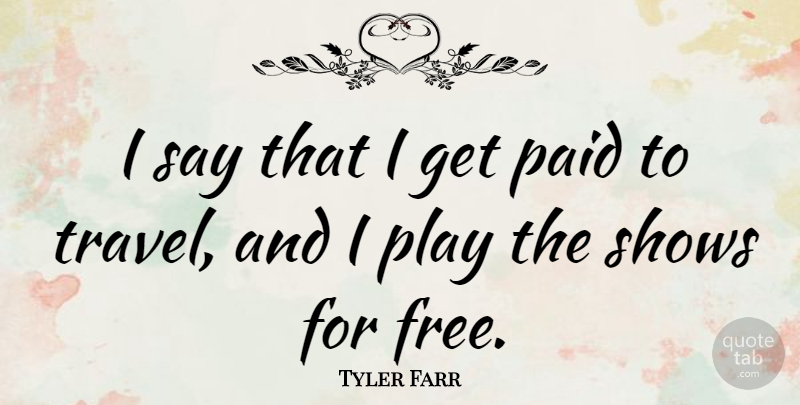 Tyler Farr Quote About Play, Shows, Paid: I Say That I Get...