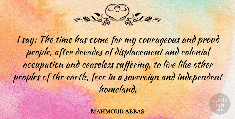 Mahmoud Abbas Quote About Colonial, Courageous, Decades, Occupation, Proud: I Say The Time Has...