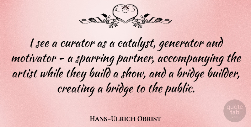Hans-Ulrich Obrist Quote About Build, Creating, Curator, Motivator, Sparring: I See A Curator As...