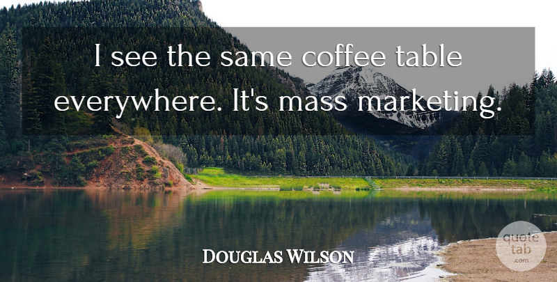 Douglas Wilson Quote About Coffee, Marketing, Tables: I See The Same Coffee...