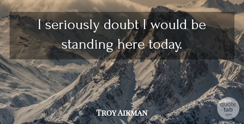 Troy Aikman Quote About Doubt, Seriously, Standing: I Seriously Doubt I Would...