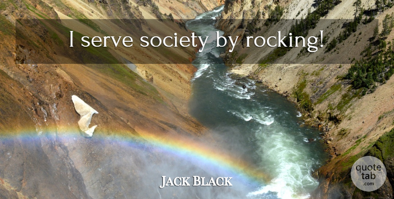 Jack Black Quote About undefined: I Serve Society By Rocking...
