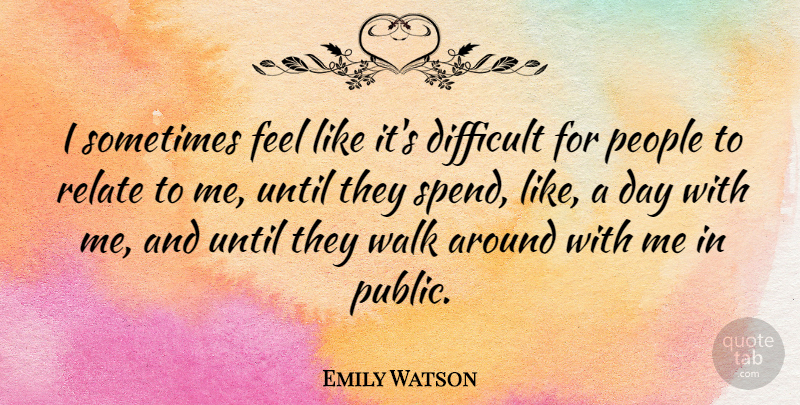Emily Watson Quote About People, Relate, Until: I Sometimes Feel Like Its...