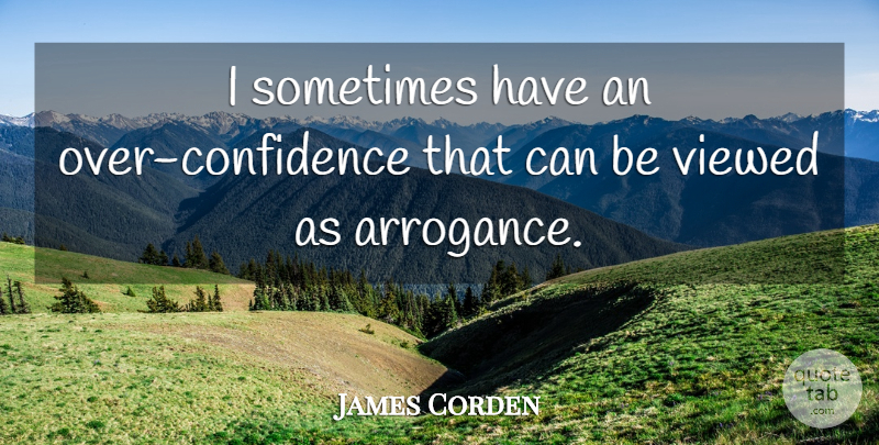 James Corden Quote About Arrogance, Sometimes, Over Confidence: I Sometimes Have An Over...