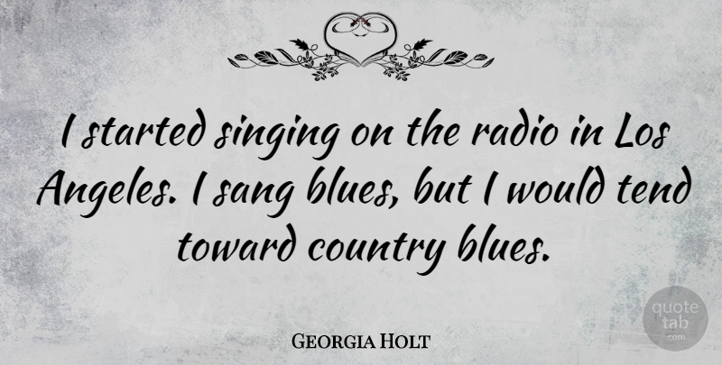 Georgia Holt Quote About Country, Los, Sang, Tend, Toward: I Started Singing On The...