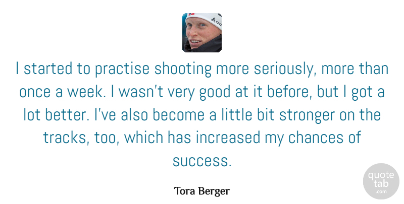 Tora Berger Quote About Bit, Chances, Good, Increased, Practise: I Started To Practise Shooting...