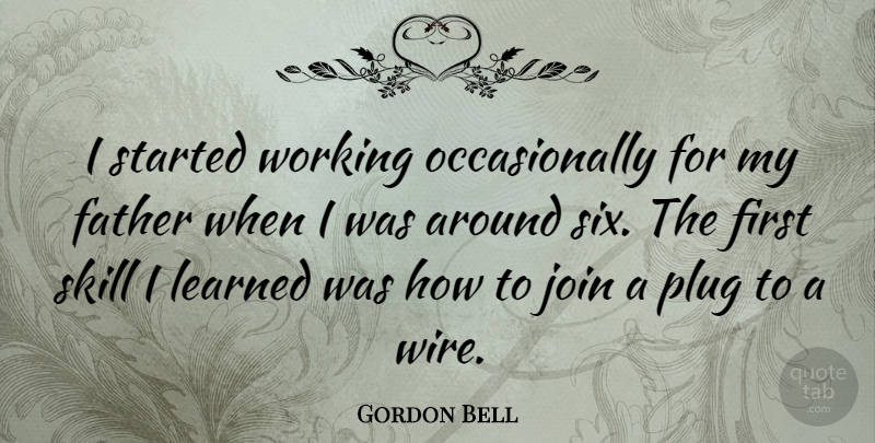 Gordon Bell Quote About Father, Skills, Wire: I Started Working Occasionally For...