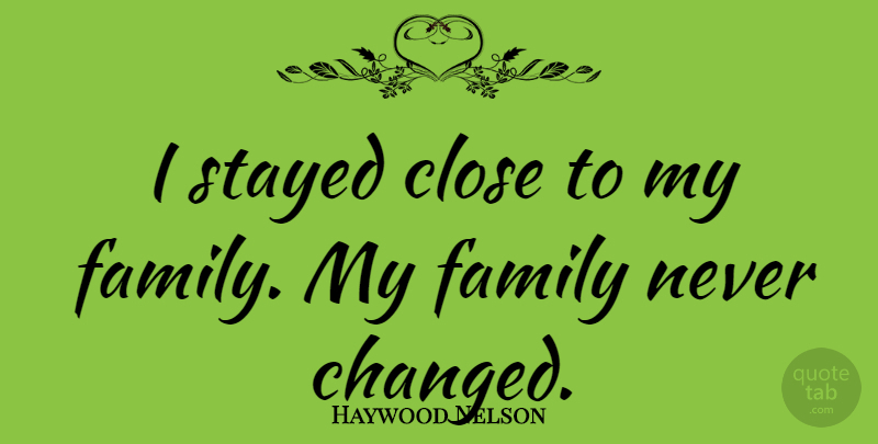 Haywood Nelson Quote About My Family, Never Change, Changed: I Stayed Close To My...