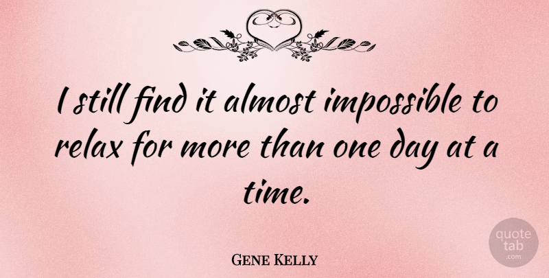 Gene Kelly Quote About Relax, One Day, Impossible: I Still Find It Almost...