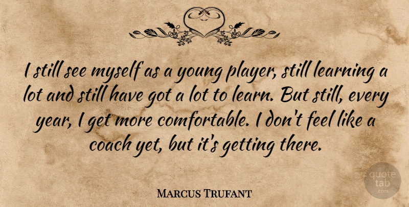 Marcus Trufant Quote About Coach, Learning: I Still See Myself As...