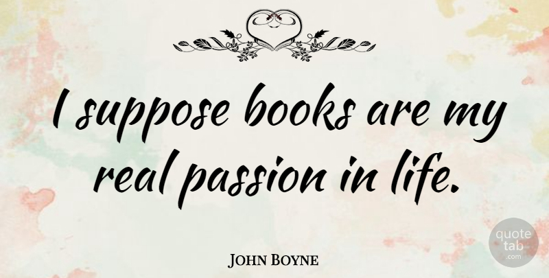 John Boyne Quote About Life, Suppose: I Suppose Books Are My...