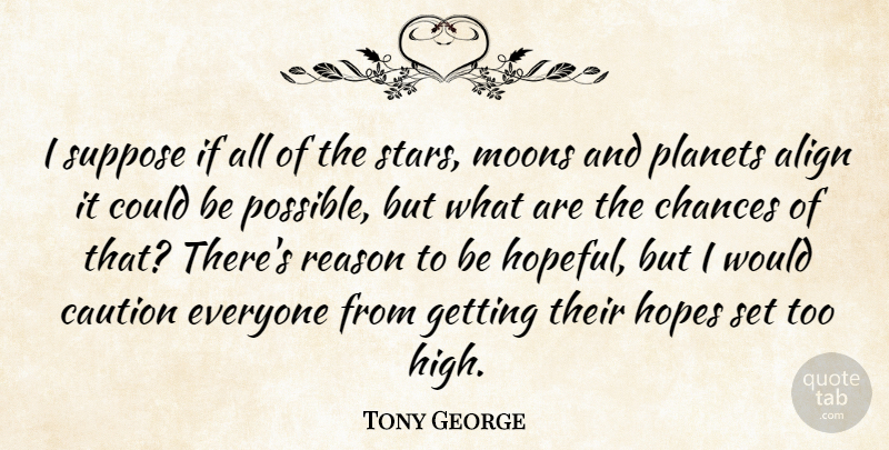 Tony George Quote About Align, Caution, Chances, Hopes, Planets: I Suppose If All Of...