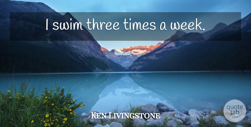 Ken Livingstone Quote About Swim, Three, Week: I Swim Three Times A...