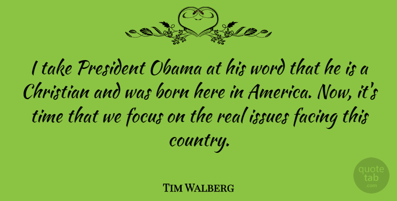 Tim Walberg Quote About Born, Facing, Issues, Obama, President: I Take President Obama At...