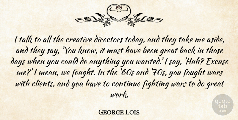 George Lois Quote About Continue, Creative, Days, Directors, Excuse: I Talk To All The...