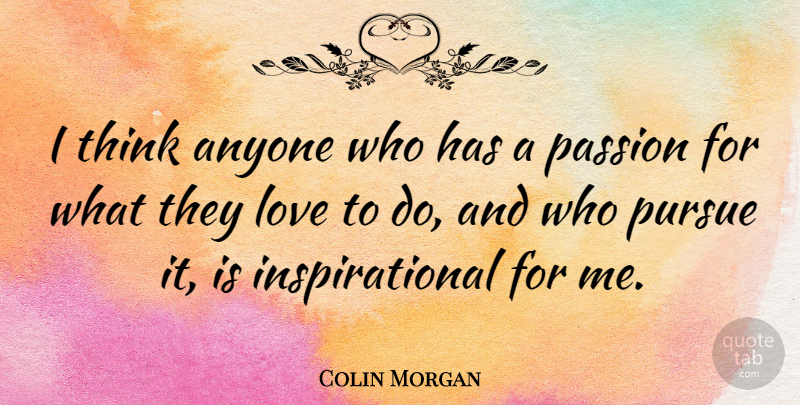 Colin Morgan Quote About Passion, Thinking, Pursue: I Think Anyone Who Has...