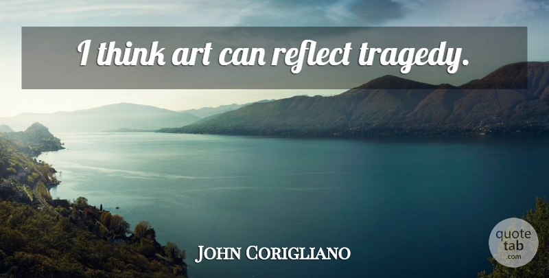 John Corigliano Quote About Art, Thinking, Tragedy: I Think Art Can Reflect...