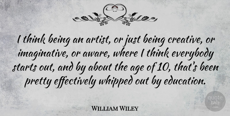 William Wiley Quote About Age, American Soldier, Everybody, Starts, Whipped: I Think Being An Artist...