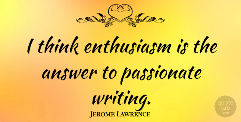 Jerome Lawrence Quote About Writing, Thinking, Passionate: I Think Enthusiasm Is The...