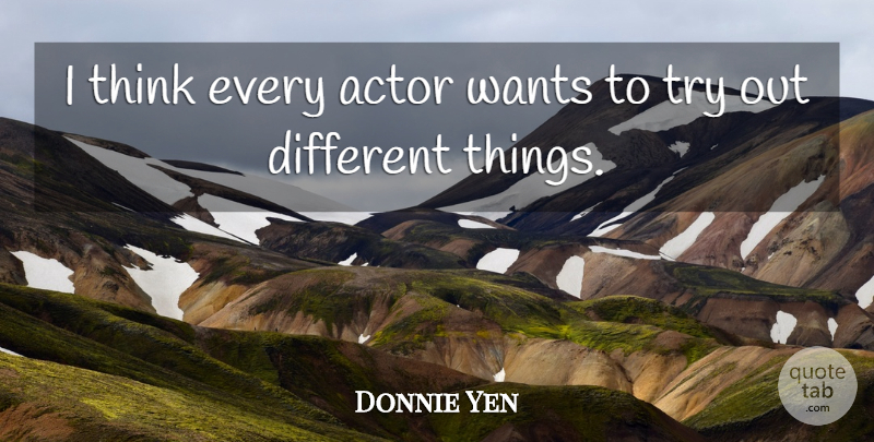 Donnie Yen Quote About Thinking, Trying, Want: I Think Every Actor Wants...