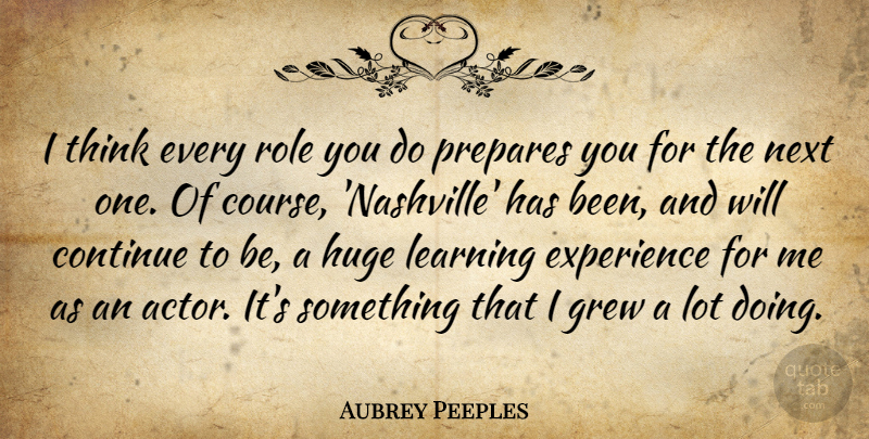 Aubrey Peeples Quote About Continue, Experience, Grew, Huge, Learning: I Think Every Role You...