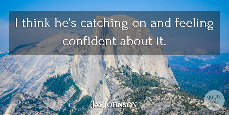Jay Johnson Quote About Catching, Confident, Feeling: I Think Hes Catching On...