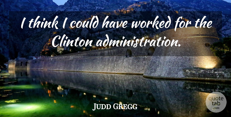 Judd Gregg Quote About Thinking, Administration, Clinton: I Think I Could Have...