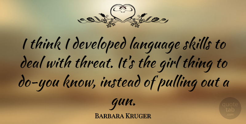 Barbara Kruger Quote About Girl, Gun, Thinking: I Think I Developed Language...