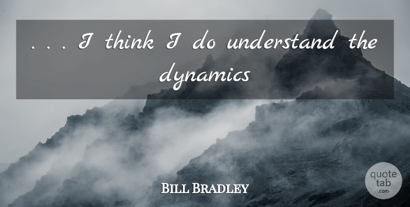 Bill Bradley Quote About Dynamics, Understand: I Think I Do Understand...