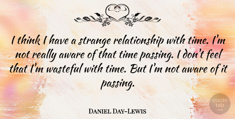 Daniel Day-Lewis Quote About Aware, British Actor, Relationship, Strange, Time: I Think I Have A...