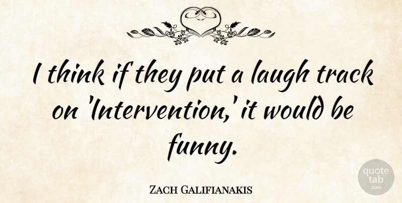 Zach Galifianakis Quote About Thinking, Laughing, Track: I Think If They Put...
