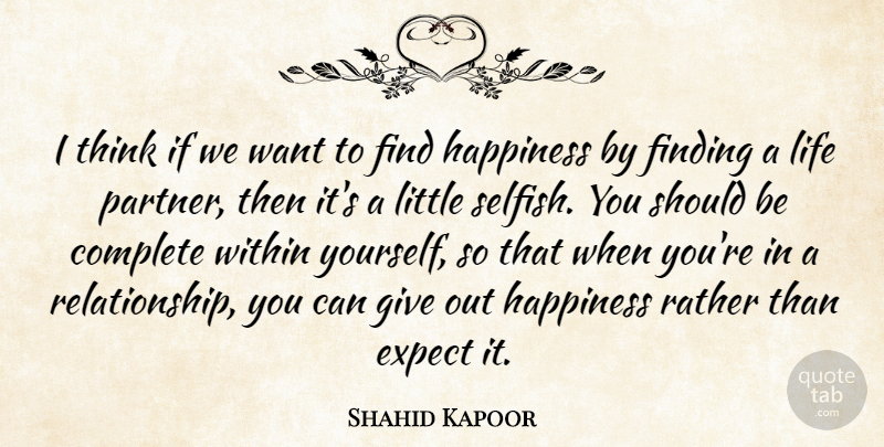 Shahid Kapoor Quote About Complete, Expect, Finding, Happiness, Life: I Think If We Want...