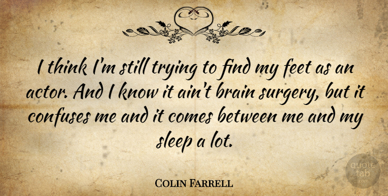 Colin Farrell Quote About Sleep, Thinking, Feet: I Think Im Still Trying...