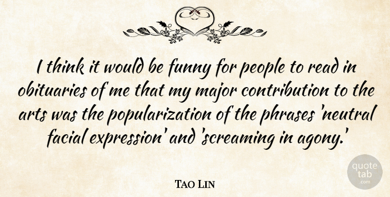 Tao Lin Quote About Arts, Facial, Funny, Major, Obituaries: I Think It Would Be...