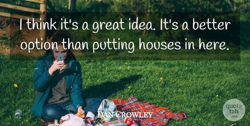 Dan Crowley Quote About Great, Houses, Option, Putting: I Think Its A Great...