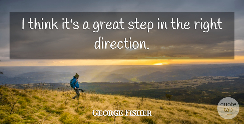 George Fisher Quote About Direction, Great, Step: I Think Its A Great...