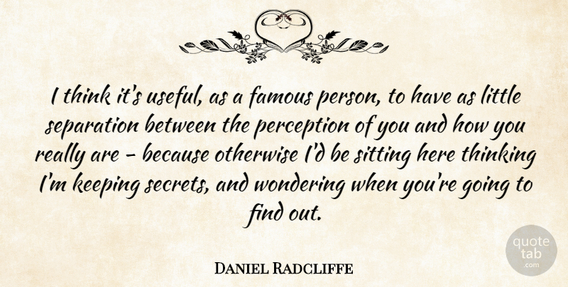Daniel Radcliffe Quote About Thinking, Keeping Secrets, Perception: I Think Its Useful As...