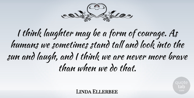Linda Ellerbee Quote About American Journalist, Brave, Courage, Form, Humans: I Think Laughter May Be...