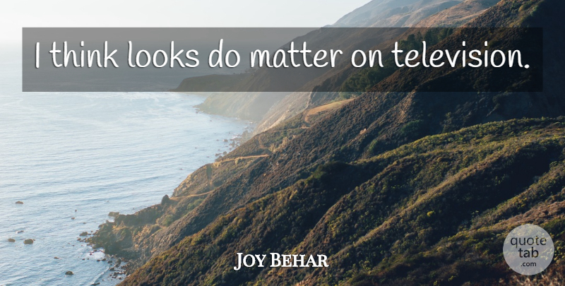 Joy Behar Quote About Thinking, Matter, Looks: I Think Looks Do Matter...