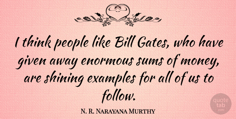 N. R. Narayana Murthy Quote About Bill, Enormous, Given, Money, People: I Think People Like Bill...
