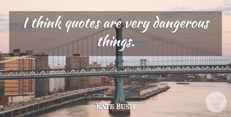 Kate Bush Quote About Thinking, Dangerous, Dangerous Things: I Think Quotes Are Very...