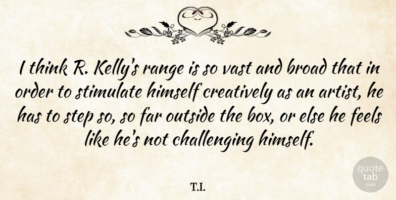 T.I. Quote About Broad, Creatively, Far, Feels, Himself: I Think R Kellys Range...