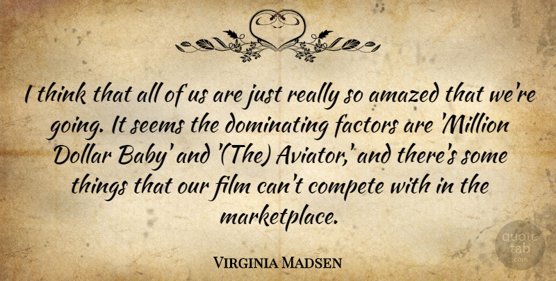 Virginia Madsen Quote About Amazed, Compete, Dollar, Dominating, Factors: I Think That All Of...