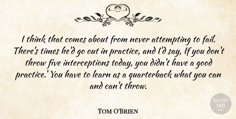 Tom O'Brien Quote About Attempting, Five, Good, Learn, Practice: I Think That Comes About...