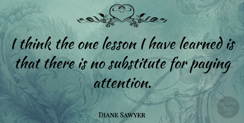 Diane Sawyer Quote About Thinking, Listening, Attention: I Think The One Lesson...
