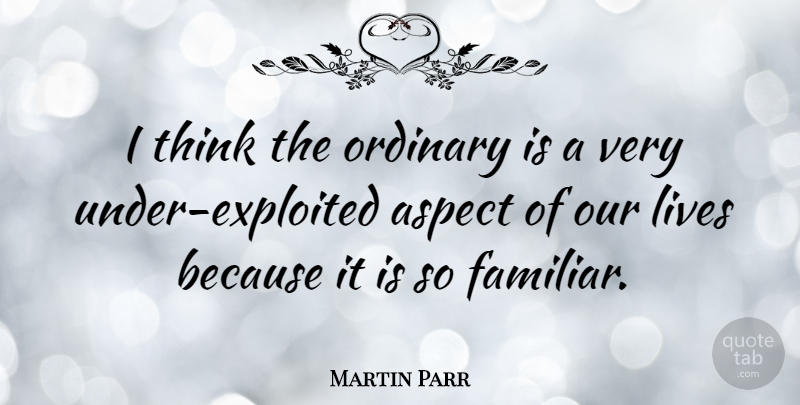 Martin Parr Quote About Thinking, Ordinary, Aspect: I Think The Ordinary Is...