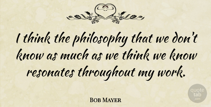 Bob Mayer Quote About Throughout, Work: I Think The Philosophy That...