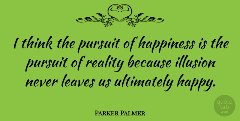 Parker Palmer Quote About Happiness, Illusion, Leaves, Pursuit, Ultimately: I Think The Pursuit Of...
