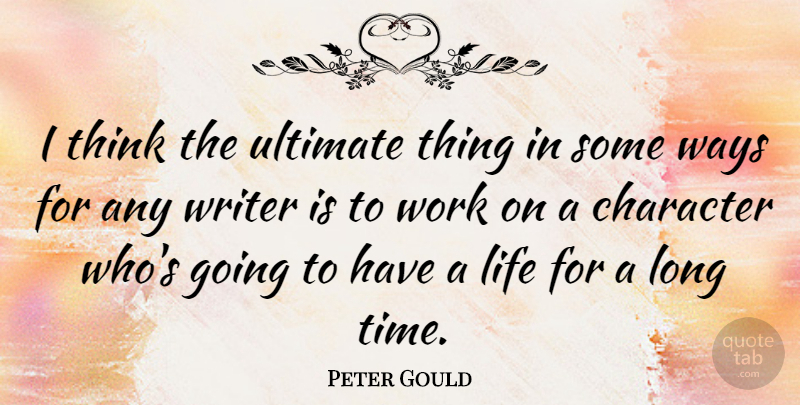Peter Gould Quote About Character, Life, Time, Ultimate, Ways: I Think The Ultimate Thing...