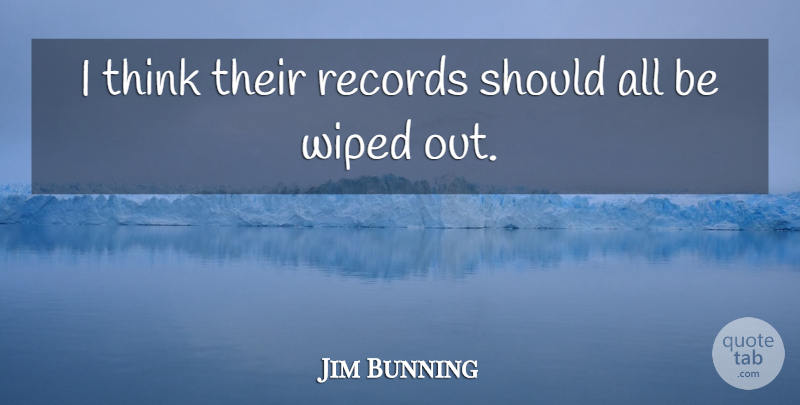 Jim Bunning Quote About Records, Wiped: I Think Their Records Should...